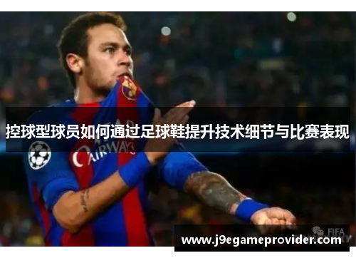 控球型球员如何通过足球鞋提升技术细节与比赛表现