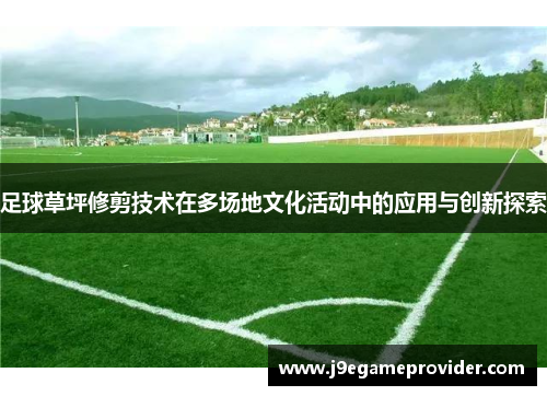 足球草坪修剪技术在多场地文化活动中的应用与创新探索